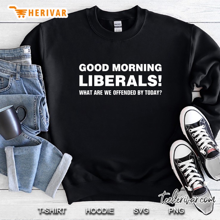 Good Morning Liberals What Are We Offended By Today Sweatshirt