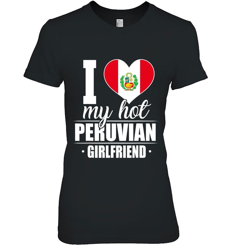 I Love My Hot Peruvian Girlfriend Shirt P