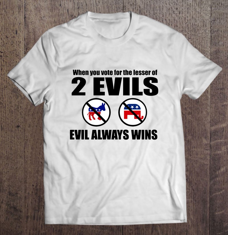 When You Vote For The Lesser Of 2 Evils Evil Always Wins Shirt