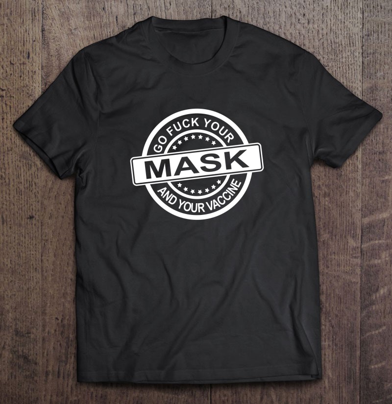Go Fuck Your Mask And Your Vaccine Shirt
