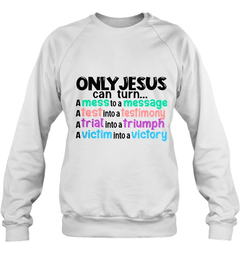 Only Jesus Can Turn A Mess To A Message A Test Into A Testimony A Trial Into A Triumph Sweatshirt