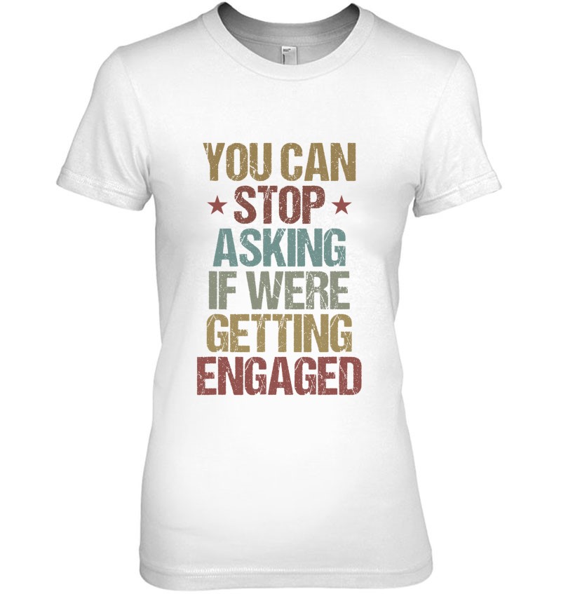 You Can Stop Asking If Were Getting Engaged Funny Engagement T-Shirts ...