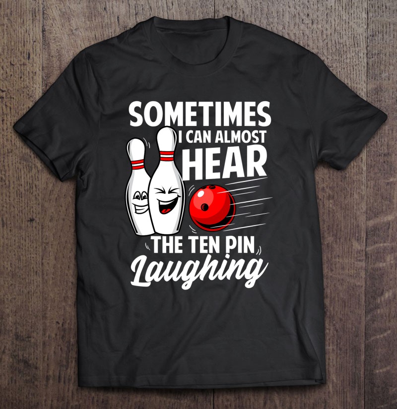 I Can Almost Hear The Ten Pin Laughing Bowling Team Bowler Tee