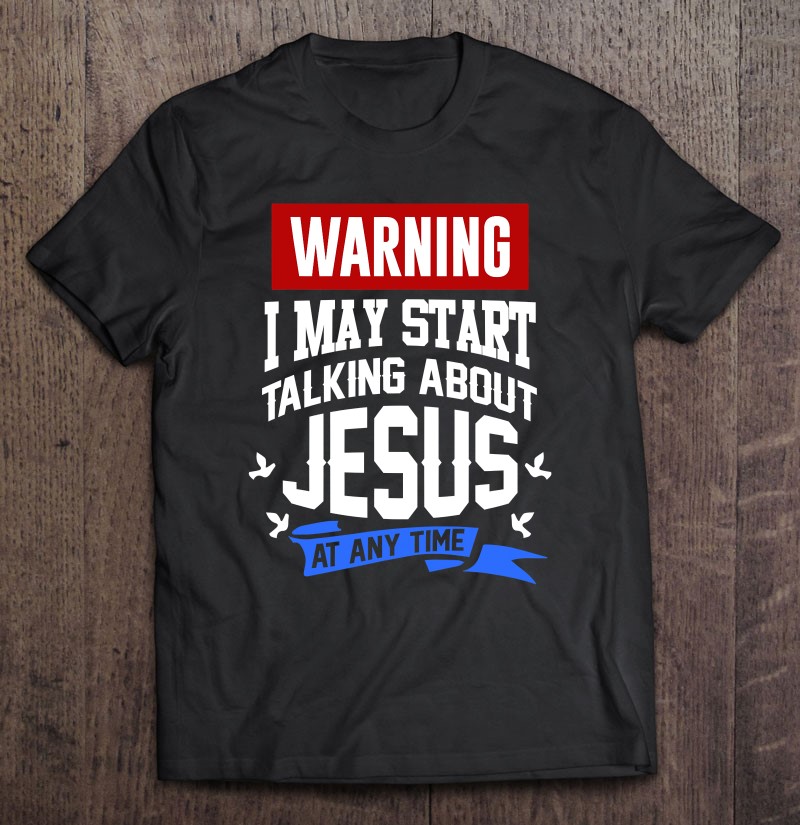 Jesus Christ Warning I May Start Talking About Jesus Shirt