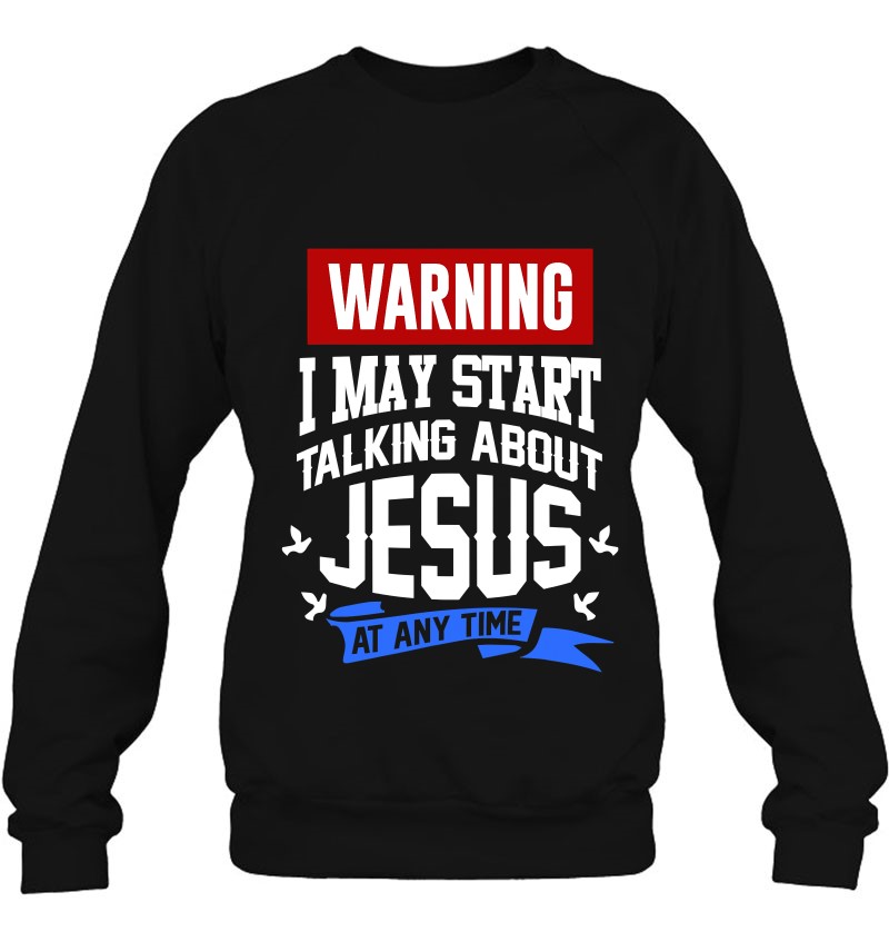 Jesus Christ Warning I May Start Talking About Jesus Sweatshirt