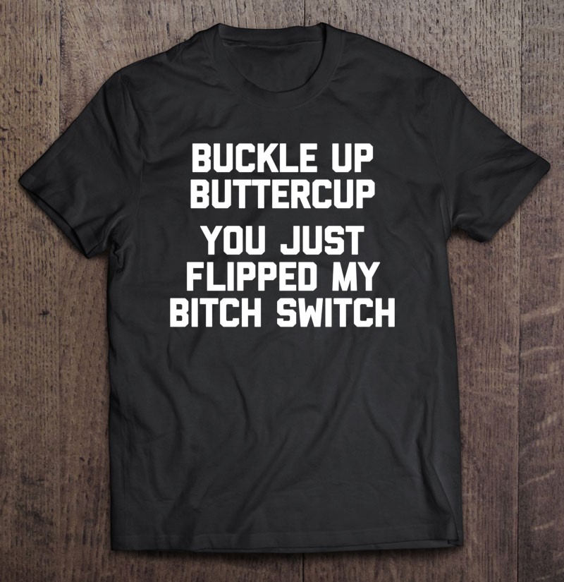 Buckle Up Buttercup You Just Flipped My Bitch Switch Funny Shirt