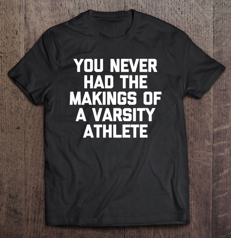 You Never Had The Makings Of A Varsity Athlete Funny Tv Shirt