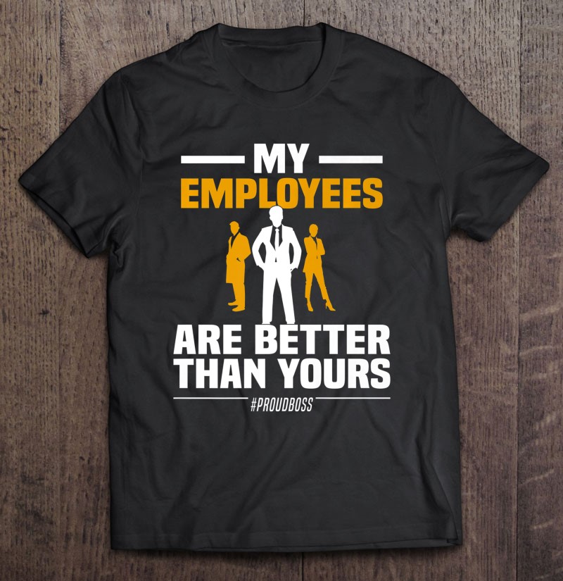 My Employees Are Better Than Yours Entrepreneur Proud Ceo Tee