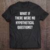 What If There Were No Hypothetical Questions Tee