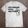 Martin Luther King Jr. Day His Dream Still Matters Tee