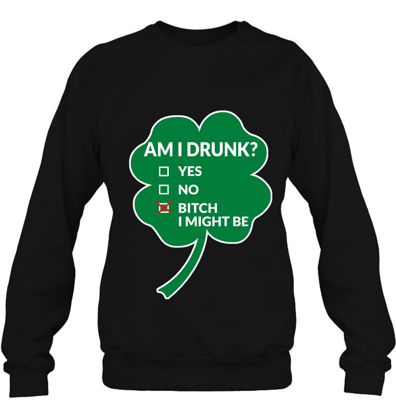 Bitch I Might Be Funny St Patricks Day Sweatshirt Am I Drunk