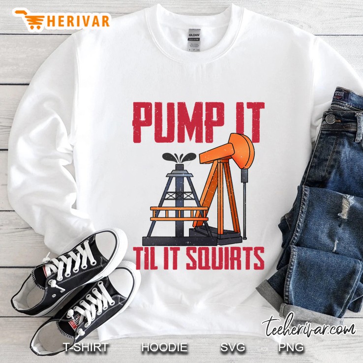 Oil Field Sexual Innuendo Pump It Til It Squirts Sweatshirt